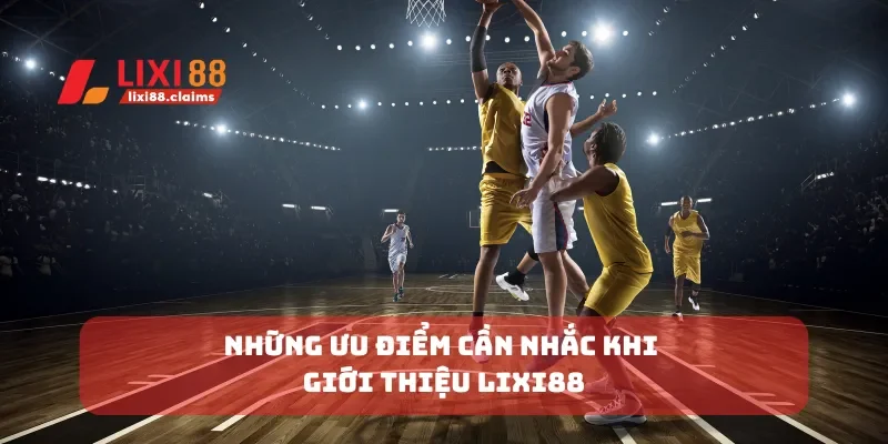 Những ưu điểm cần nhắc khi giới thiệu Lixi88